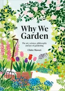 Why We Garden: The Art, Science, Philosophy and Joy of Gardening