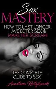 Sex Mastery: How to Have Better Sex - The Complete Guide to Sex: (Sex Positions, Sex Guide, Sex Books, Sex)
