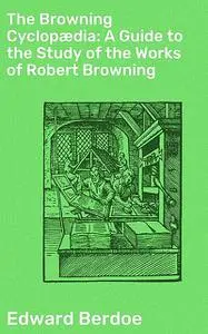 «The Browning Cyclopædia: A Guide to the Study of the Works of Robert Browning» by Edward Berdoe