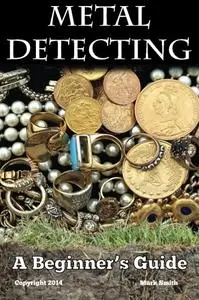 Metal Detecting: A Beginner's Guide: to Mastering the Greatest Hobby In the World [Repost]