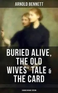 «Arnold Bennett: Buried Alive, The Old Wives' Tale & The Card (3 Books in One Edition)» by Arnold Bennett