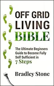 Off Grid Living Bible: The Ultimate Beginners Guide to Become Fully Self Sufficient in 7 Steps