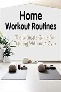 Home Workout Routines: The Ultimate Guide for Training Without a Gym: How to Stay In Shape