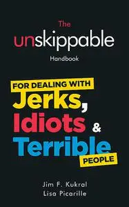 «The Unskippable Handbook For Dealing with JERKS, IDIOTS & TERRIBLE People» by Jim F.Kukral, Lisa Picarille