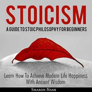 «Stoicism: A Guide To Stoic Philosophy For Beginners; Learn How To Achieve Modern Life Happiness With Ancient Wisdom» by