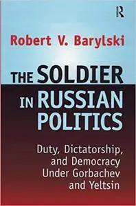 The Soldier in Russian Politics: Duty, Dictatorship, and Democracy Under Gorbachev and Yeltsin