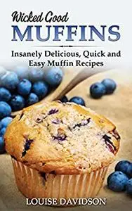Wicked Good Muffins: Insanely Delicious, Quick, and Easy Muffin Recipes