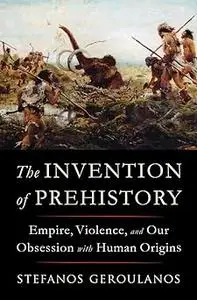 The Invention of Prehistory: Empire, Violence, and Our Obsession with Human Origins