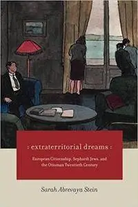 Extraterritorial Dreams: European Citizenship, Sephardi Jews, and the Ottoman Twentieth Century
