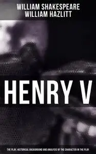«Henry V (The Play, Historical Background and Analysis of the Character in the Play)» by William Hazlitt, William Shakes