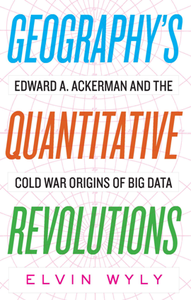 Geography's Quantitative Revolutions : Edward A. Ackerman and the Cold War Origins of Big Data