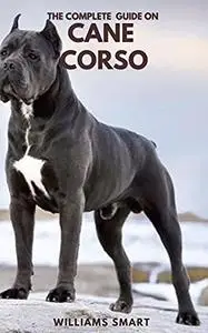 The Complete Guide On Cane Corso: Grooming, Training, Owing And Caring For Your Dogs