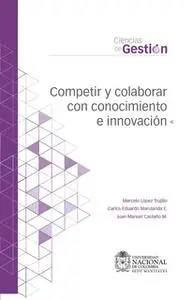 «Competir y colaborar con conocimiento e innovación» by Marcelo López Trujillo,Carlos Eduardo Marulanda,Juan Manuel Cast
