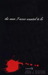 «The Man I Never Wanted To Be» by John J. Clayton