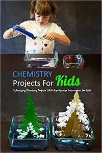 Chemistry Projects For Kids: 5 Amazing Chemistry Projects With Step-by-step Instructions For Kids: Chemistry For Kids