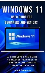 WINDOWS 11 USER GUIDE FOR BEGINNERS AND SENIORS: A Complete Easy Guide to Master Features of the New Windows 11