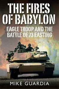 The Fires of Babylon: Eagle Troop and the Battle of 73 Easting