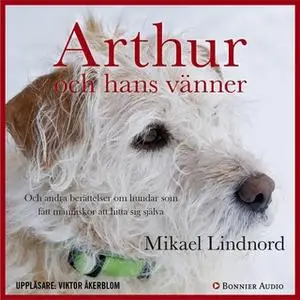 «Arthur och hans vänner : Och andra berättelser om hundar som fått människor att hitta sig själva» by Mikael Lindnord