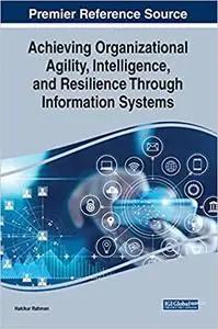 Achieving Organizational Agility, Intelligence, and Resilience Through Information Systems