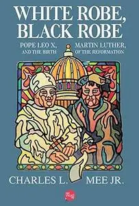 White Robe, Black Robe: Pope Leo X, Martin Luther, and the Birth of the Reformation