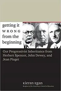 Getting It Wrong from the Beginning: Our Progressivist Inheritance from Herbert Spencer, John Dewey, and Jean Piaget