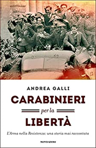 Carabinieri per la libertà. L'Arma nella Resistenza: una storia mai raccontata - Andrea Galli
