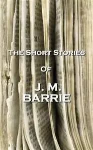 «The Short Stories Of JM Barrie» by J. M. Barrie