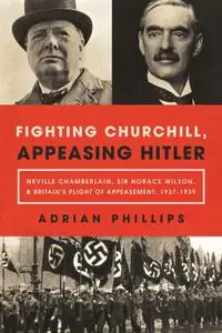 Fighting Churchill, Appeasing Hitler: Neville Chamberlain, Sir Horace Wilson, & Britain's Plight of Appeasement: 1937-1939