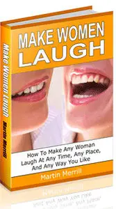 Martin Merrill - Make Women Laugh: How to Make any Women Laugh At Any time, Any Place, And Any way You Want