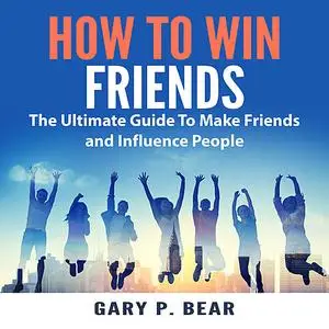 «How to Win Friends: The Ultimate Guide To Make Friends and Influence People» by Gary P. Bear