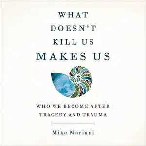 What Doesn't Kill Us Makes Us: Who We Become After Tragedy and Trauma [Audiobook]