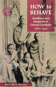 How to Behave: Buddhism and Modernity in Colonial Cambodia, 1860-1930