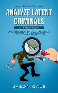 «How to Analyze Latent Criminals Dark Psychology» by Jason Gale