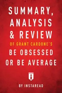 «Summary, Analysis & Review of Grant Cardone’s Be Obsessed or Be Average by Instaread» by Instaread