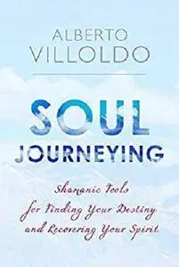 Soul Journeying: Shamanic Tools for Finding Your Destiny and Recovering Your Spirit [Kindle Edition]