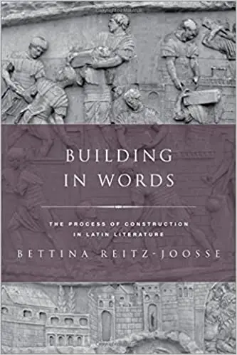 Building in Words: Representations of the Process of Construction in Latin Literature