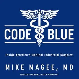 «Code Blue: Inside America’s Medical Industrial Complex» by Mike Magee