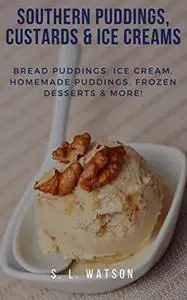 Southern Puddings, Custards & Ice Creams: Bread Puddings, Ice Creams, Homemade Puddings, Frozen Desserts & More!