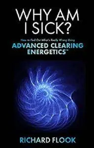 Why Am I Sick?: How to Find Out What's Really Wrong Using Advanced Clearing Energetics [Kindle Edition]