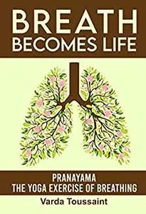 Breath Becomes Life Pranayama - The Yoga Exercise of Breathing: Develop New Habits for a Healthier