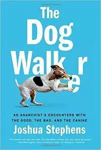 Dog Walker, The : An Anarchist's Encounters With the Good, the Bad, and the Canine