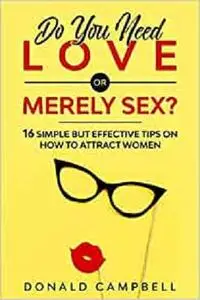 Do You Need Love or Merely Sex?: 16 Simple but Effective Tips on How to Attract Women