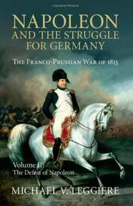 Napoleon and the Struggle for Germany: The Franco-Prussian War of 1813. Volume II: The Defeat of Napoleon