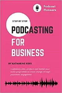 Step-by-Step Podcasting for Business: Confidently plan, produce and market your podcast for success