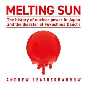 Melting Sun: The History of Nuclear Power in Japan and the Disaster at Fukushima Daiichi [Audiobook]