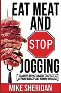 Eat Meat And Stop Jogging: 'Common' Advice On How To Get Fit Is Keeping You Fat And Making You Sick