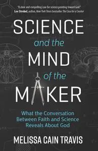 Science and the Mind of the Maker: What the Conversation Between Faith and Science Reveals about God