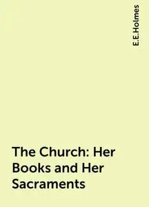 «The Church: Her Books and Her Sacraments» by E.E.Holmes