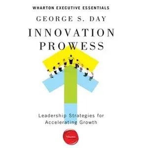 «Innovation Prowess: Leadership Strategies for Accelerating Growth (Wharton Executive Essentials)» by George S. Day