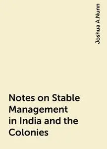 «Notes on Stable Management in India and the Colonies» by Joshua A.Nunn